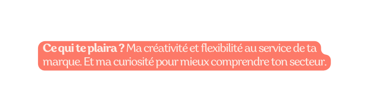 Ce qui te plaira Ma créativité et flexibilité au service de ta marque Et ma curiosité pour mieux comprendre ton secteur