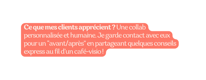 Ce que mes clients apprécient Une collab personnalisée et humaine Je garde contact avec eux pour un avant après en partageant quelques conseils express au fil d un café visio