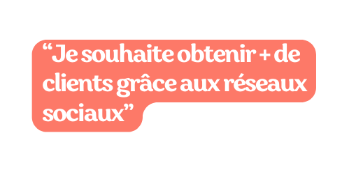 Je souhaite obtenir de clients grâce aux réseaux sociaux