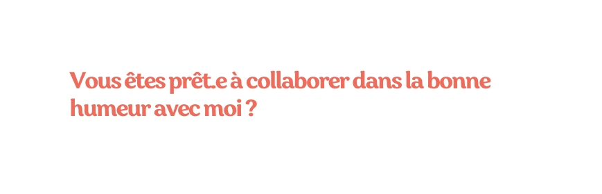 Vous êtes prêt e à collaborer dans la bonne humeur avec moi