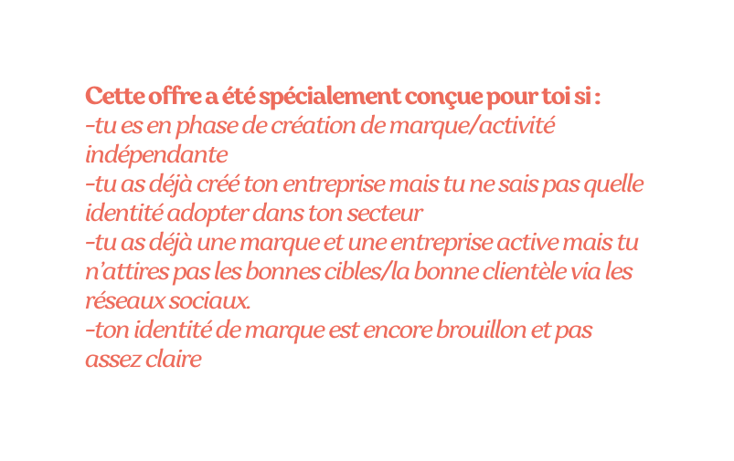 Cette offre a été spécialement conçue pour toi si tu es en phase de création de marque activité indépendante tu as déjà créé ton entreprise mais tu ne sais pas quelle identité adopter dans ton secteur tu as déjà une marque et une entreprise active mais tu n attires pas les bonnes cibles la bonne clientèle via les réseaux sociaux ton identité de marque est encore brouillon et pas assez claire